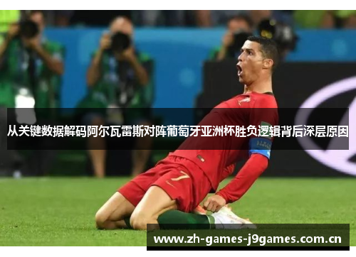 从关键数据解码阿尔瓦雷斯对阵葡萄牙亚洲杯胜负逻辑背后深层原因 从关键数据解码阿尔瓦雷斯对阵葡萄牙亚洲杯胜负逻辑背后深层原因