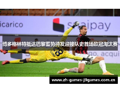 博多格林特抵达巴黎蓄势待发迎接队史首场欧冠淘汰赛 博多格林特抵达巴黎蓄势待发迎接队史首场欧冠淘汰赛