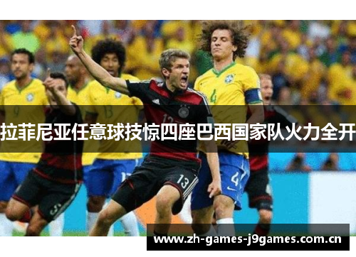 拉菲尼亚任意球技惊四座巴西国家队火力全开 拉菲尼亚任意球技惊四座巴西国家队火力全开