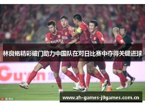 林良铭精彩破门助力中国队在对日比赛中夺得关键进球 林良铭精彩破门助力中国队在对日比赛中夺得关键进球