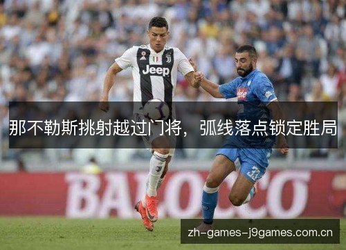 那不勒斯挑射越过门将,弧线落点锁定胜局 那不勒斯挑射越过门将,弧线落点锁定胜局
