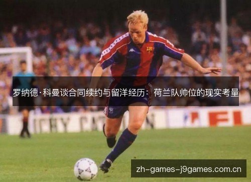 罗纳德·科曼谈合同续约与留洋经历:荷兰队帅位的现实考量 罗纳德·科曼谈合同续约与留洋经历:荷兰队帅位的现实考量
