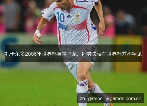 扎卡尔多2006年世界杯自摆乌龙,同类失误在世界杯并不罕见 扎卡尔多2006年世界杯自摆乌龙,同类失误在世界杯并不罕见